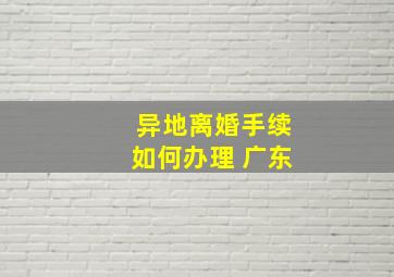 异地离婚手续如何办理 广东